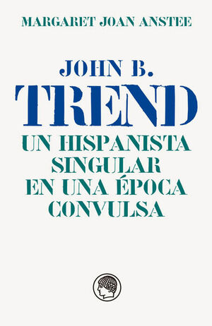 JOHN B. TREND, UN HISPANISTA SINGULAR EN UNA ÉPOCA CONVULSA